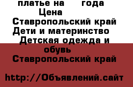 платье на 1-2 года › Цена ­ 150 - Ставропольский край Дети и материнство » Детская одежда и обувь   . Ставропольский край